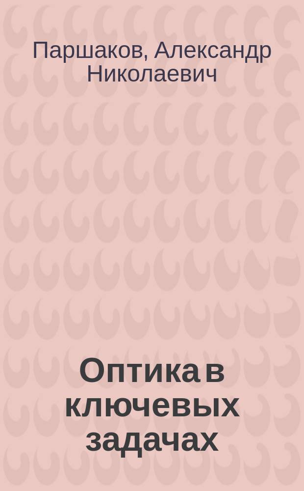 Оптика в ключевых задачах: учебное пособие; в рамках курса общей физики / А. Н. Паршаков