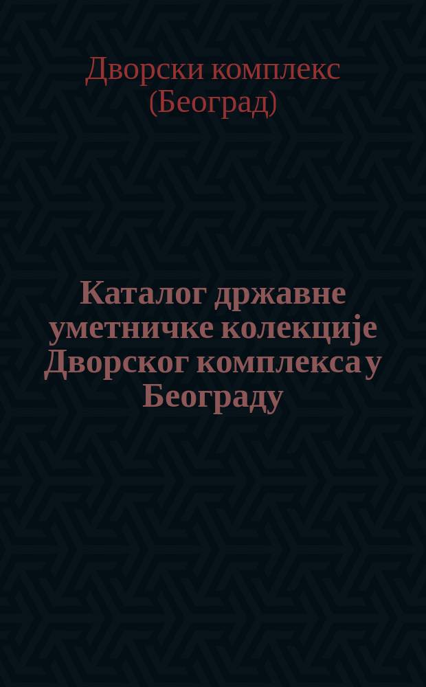 Каталог државне уметничке колекције Дворског комплекса у Београду = Catalogue of the State art collection in the Royal compound in Belgrade = Каталог Государственной художественной коллекции в Дворцовом комплексе в Белграде