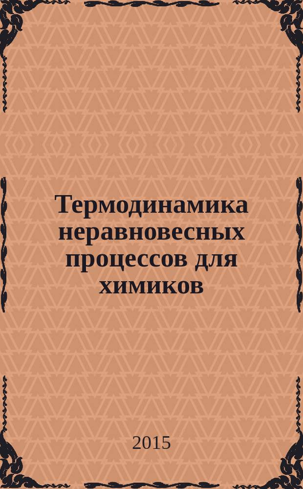 Термодинамика неравновесных процессов для химиков : с приложением к химической кинетике, катализу, материаловедению и биологии : учебное пособие для студентов, обучающихся по специальности 011000 "Химия" и по направлению 510500 "Химия"