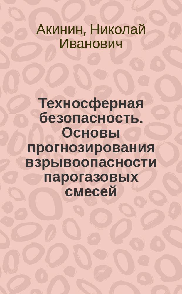 Техносферная безопасность. Основы прогнозирования взрывоопасности парогазовых смесей : учебное пособие для студентов высших учебных заведений, обучающихся по направлению "Техносферная безопасность" (20.03.01 и 20.04.01)