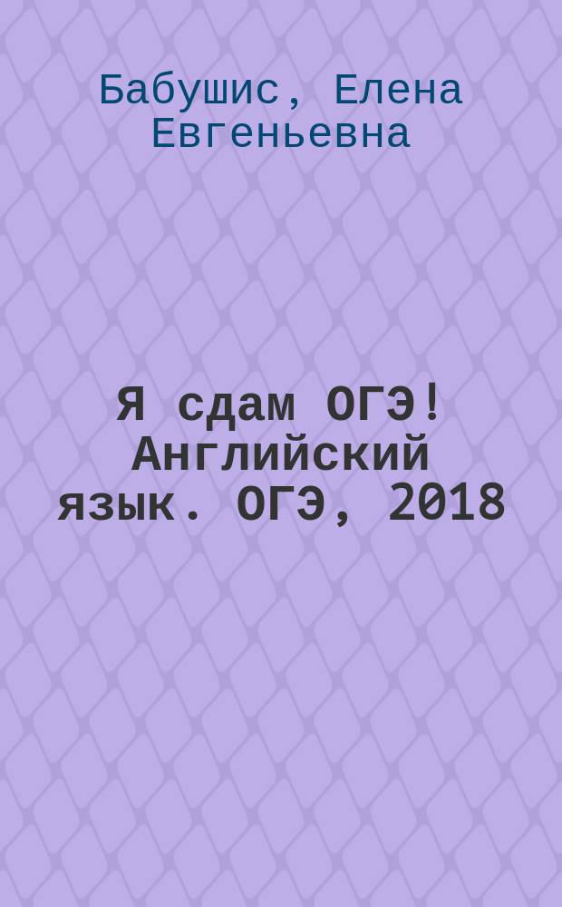 Я сдам ОГЭ! Английский язык. ОГЭ, [2018] : типовые задания, технология решения : учебное пособие для общеобразовательных организаций : 6+