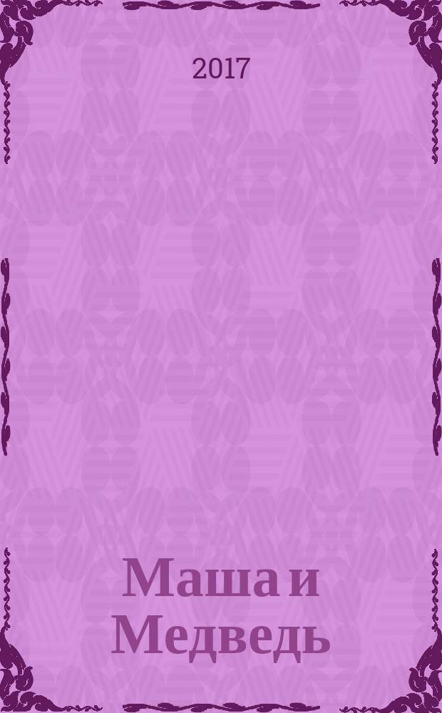 Маша и Медведь : журнал для непосед развивающий и познавательный журнал для детей дошкольного и младшего школьного возраста. 2017, № 10 (82)