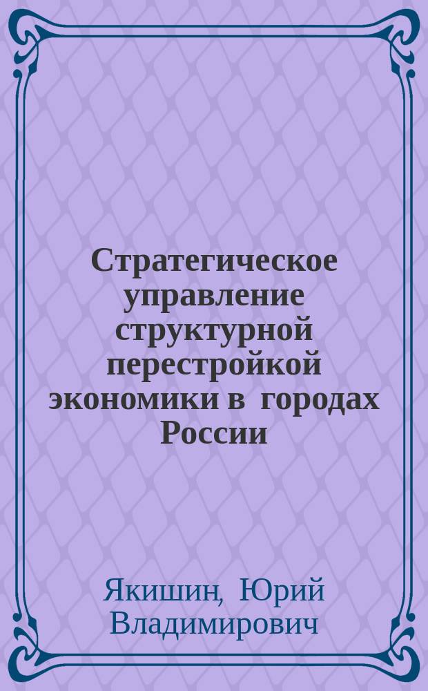 Стратегическое управление структурной перестройкой экономики в городах России : автореферат диссертации на соискание ученой степени доктора экономических наук : специальность 08.00.05 <Экономика и управление народным хозяйством>