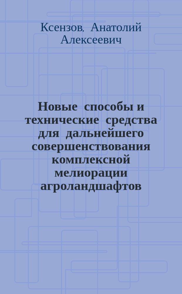 Новые способы и технические средства для дальнейшего совершенствования комплексной мелиорации агроландшафтов, эксплуатации мелиоративных систем и использования минеральных почв : (защищены 60 патентами Российской Федерации)
