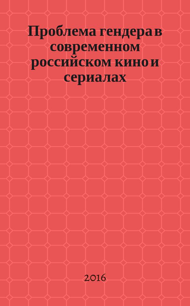 Проблема гендера в современном российском кино и сериалах: критическая интродукция : монография