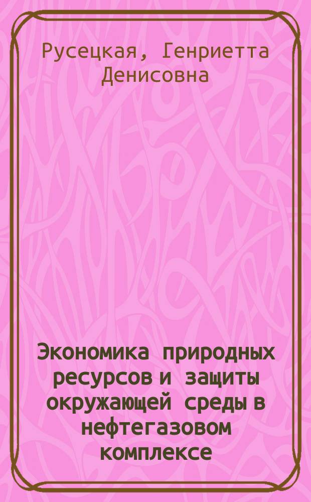 Экономика природных ресурсов и защиты окружающей среды в нефтегазовом комплексе : учебное пособие