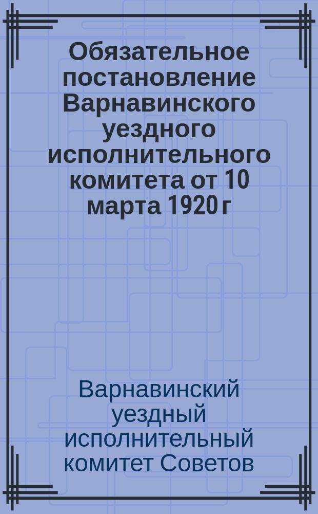Обязательное постановление Варнавинского уездного исполнительного комитета от 10 марта 1920 г.: [О проведении "Санитарной недели" с 15 марта 1920 г. : листовка
