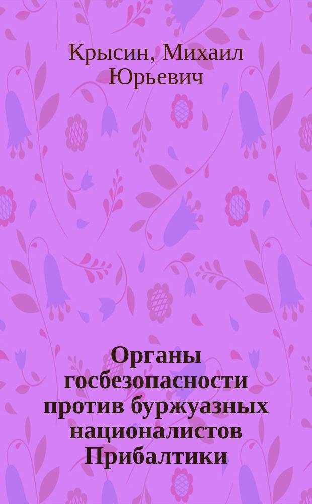 Органы госбезопасности против буржуазных националистов Прибалтики : фундаментальное исследование