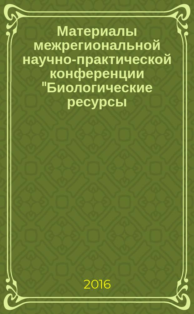 Материалы межрегиональной научно-практической конференции "Биологические ресурсы: изучение, использование, охрана" (26-27 февраля 2016 года)