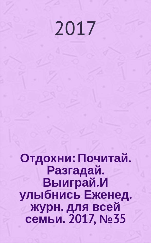 Отдохни : Почитай. Разгадай. Выиграй. И улыбнись Еженед. журн. для всей семьи. 2017, № 35