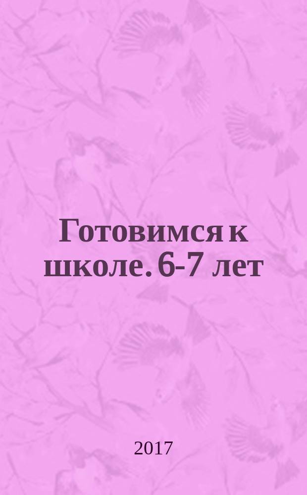 Готовимся к школе. 6-7 лет : рабочая тетрадь : для занятий взрослых с детьми (текст читают взрослые) : для дошкольного возраста : 0+