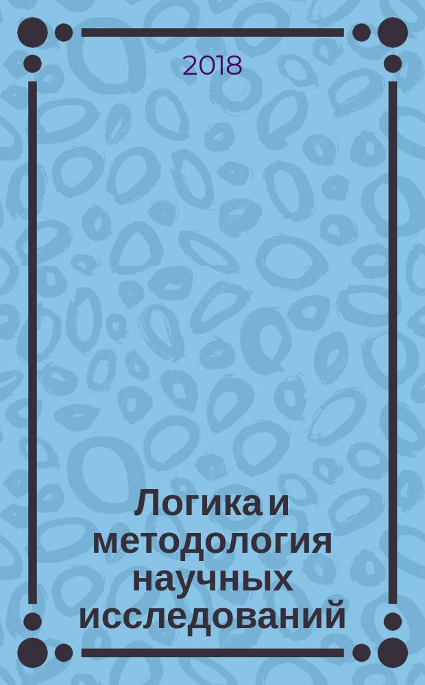 Логика и методология научных исследований : учебное пособие по дисциплине "Логика и методология научных исследований" для студентов высших учебных заведений, обучающихся по направлению подготовки 22.04.01 "Материаловедение и технологии материалов" (квалификация (степень) "Магистр")