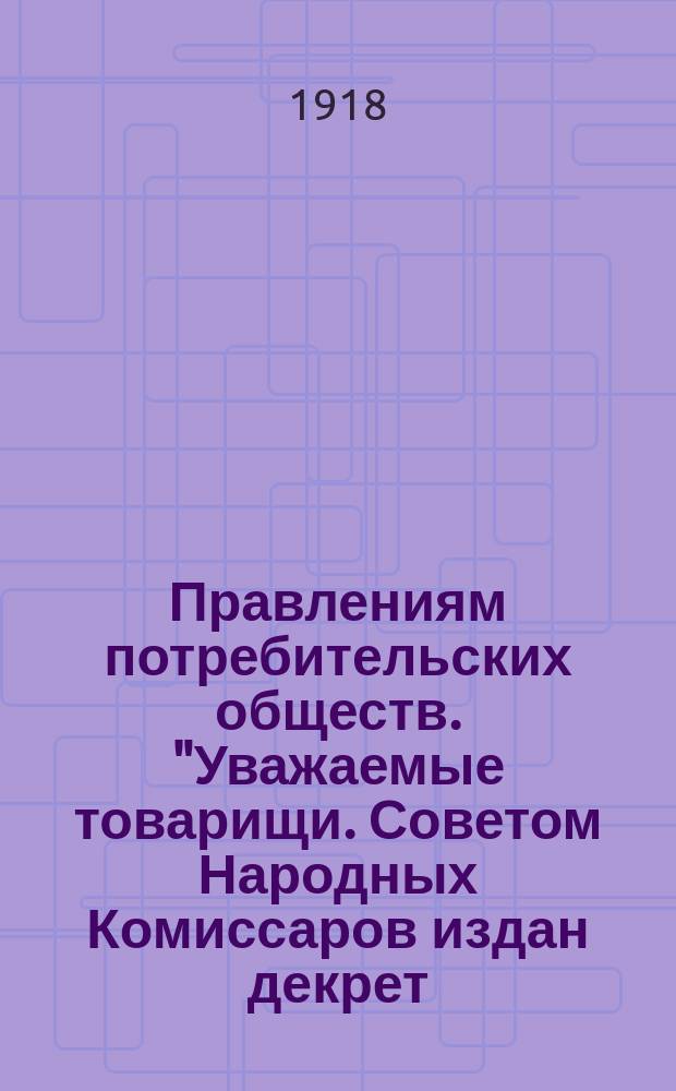 Правлениям потребительских обществ. "Уважаемые товарищи. Советом Народных Комиссаров издан декрет (помещ. в N&deg; 5 Вятск. кооперат.), которым устанавливаются новые в практике потребительской кооперации положения ..." : листовка