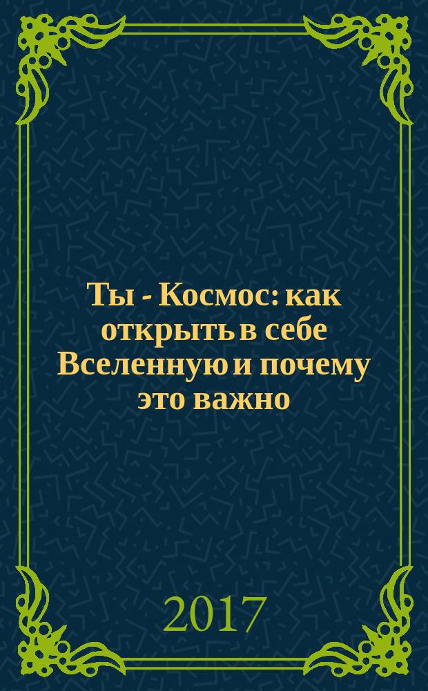 Ты - Космос : как открыть в себе Вселенную и почему это важно