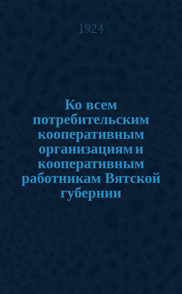 Ко всем потребительским кооперативным организациям и кооперативным работникам Вятской губернии, 26 февр. 1924 г. N° 2753 : о добровольных пожертвованиях в губернский фонд увековечивания памяти В.И. Ленина : листовка