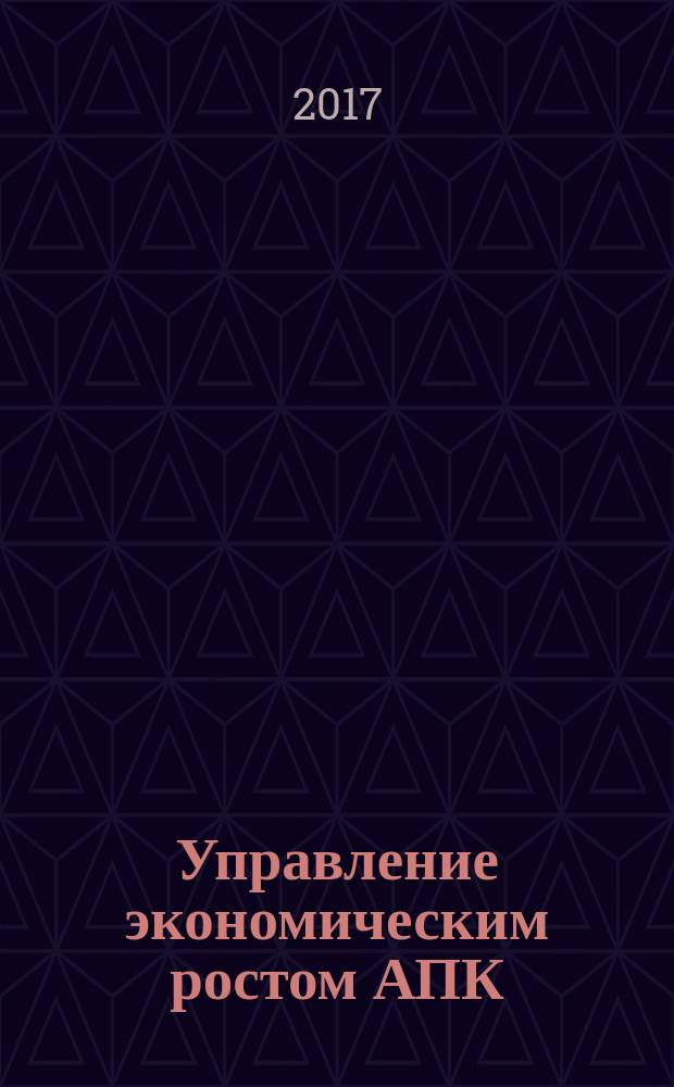 Управление экономическим ростом АПК : монография