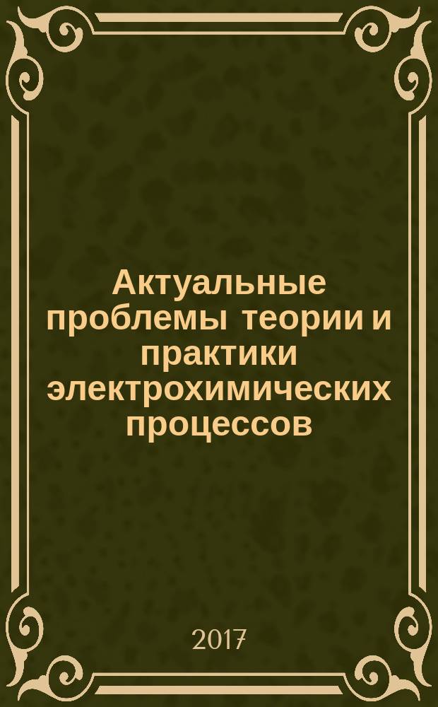 Актуальные проблемы теории и практики электрохимических процессов : [III Международная конференция молодых ученых, Энгельс, 25-28 апреля 2017 г.] сборник статей молодых ученых. Т. 1