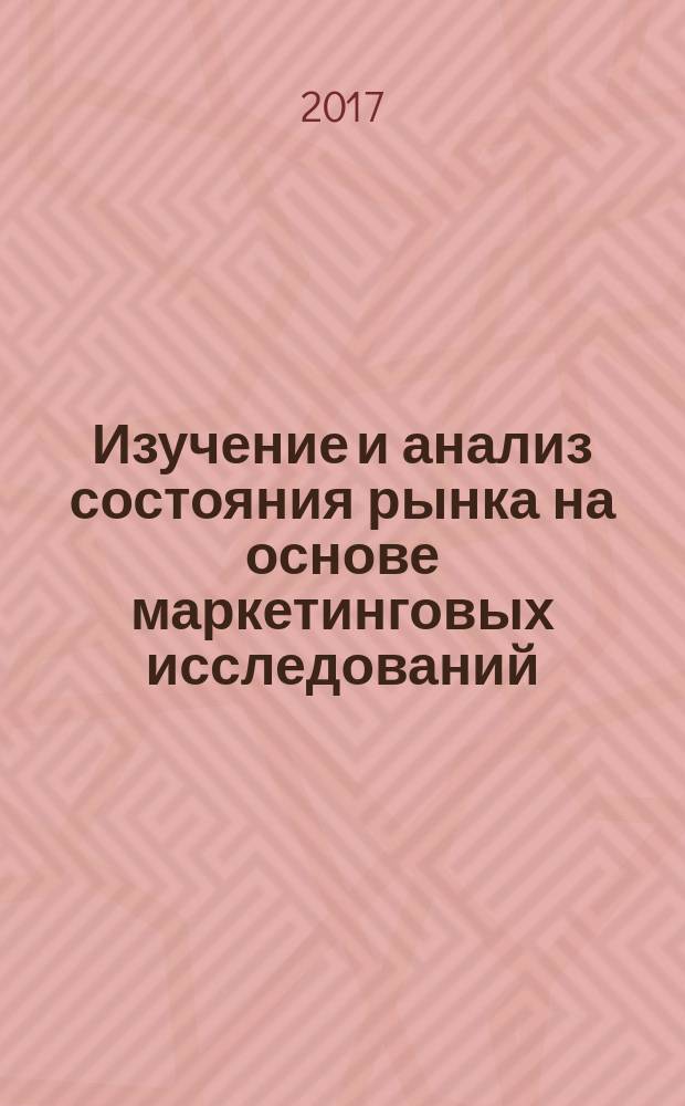 Изучение и анализ состояния рынка на основе маркетинговых исследований : учебное пособие : для изучения дисциплин по направлению 38.03.02 "Менеджмент", профиль "Маркетинг" и по направлению 38.04.02 "Менеджмент", профиль "Корпоративный маркетинг"