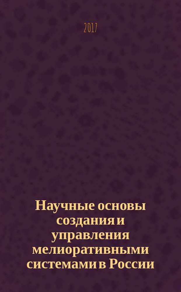 Научные основы создания и управления мелиоративными системами в России : научное издание