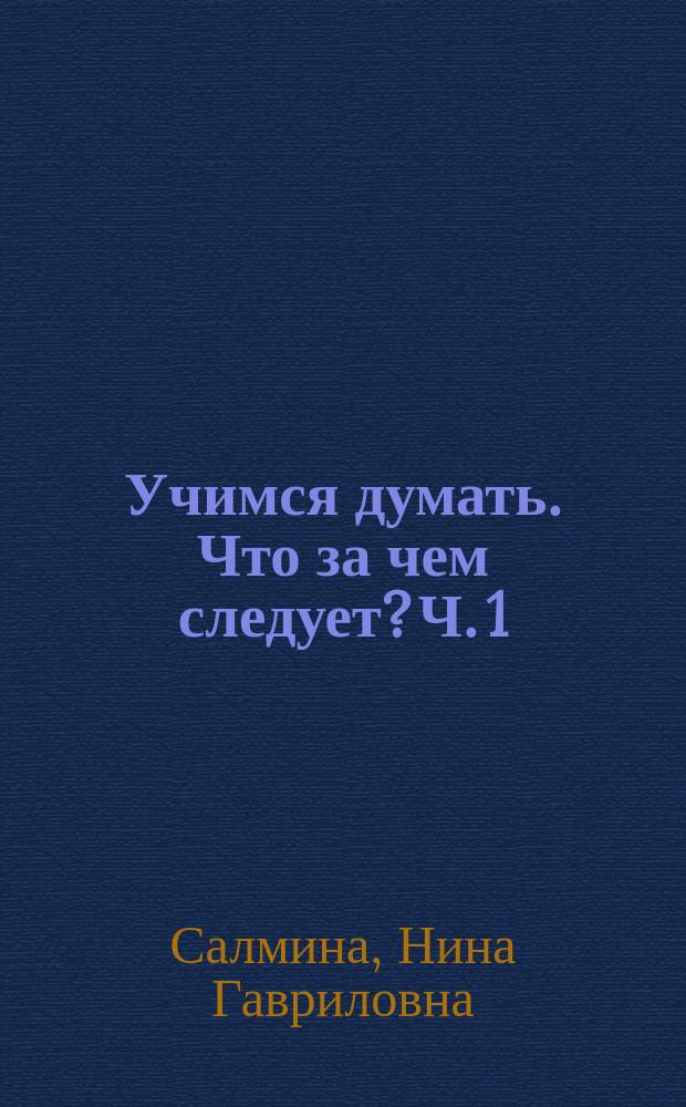 Учимся думать. Что за чем следует? Ч. 1 : пособие для детей старшего дошкольного возраста : с налейками и играми : в двух частях