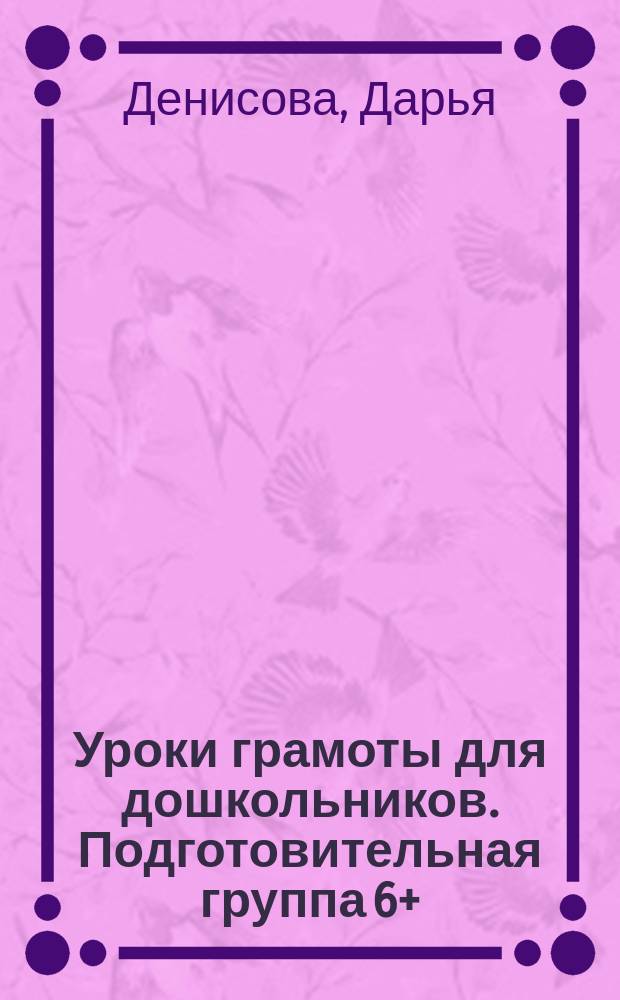 Уроки грамоты для дошкольников. Подготовительная группа 6+ : рабочая тетрадь воспитанника подготовительной группы детского сада : 0+