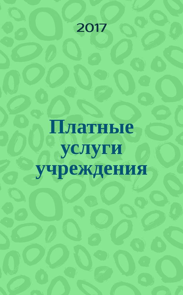 Платные услуги учреждения : все о приносящей доход деятельности и госзадании журнал для руководителей и экономистов учреждений. 2017, № 9