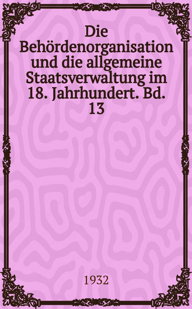 Die Behördenorganisation und die allgemeine Staatsverwaltung im 18. Jahrhundert. Bd. 13 : Akten vom Februar 1763 bis zum April 1766