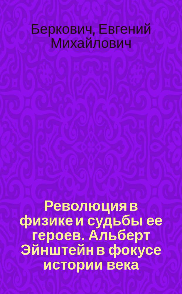 Революция в физике и судьбы ее героев. Альберт Эйнштейн в фокусе истории века