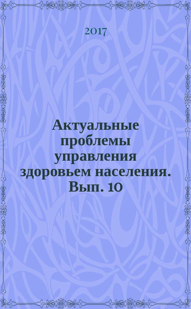 Актуальные проблемы управления здоровьем населения. Вып. 10 : Юбилейный сборник научных трудов