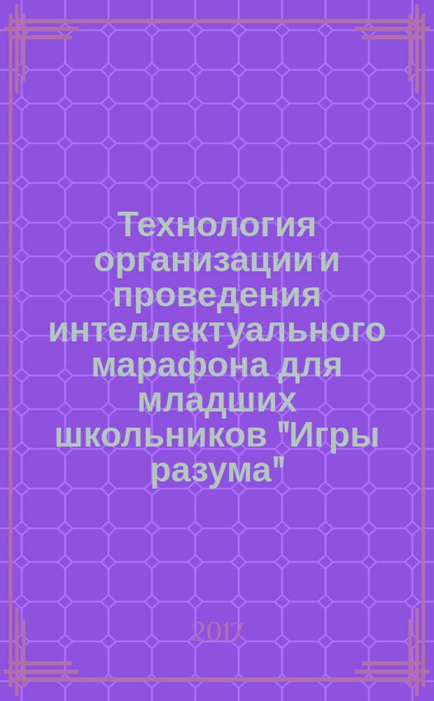 Технология организации и проведения интеллектуального марафона для младших школьников "Игры разума" : учебно-методическое пособие