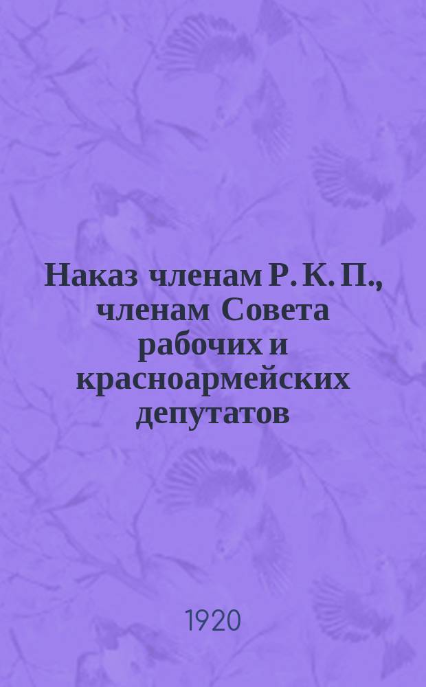 Наказ членам Р. К. П., членам Совета рабочих и красноармейских депутатов : листовка