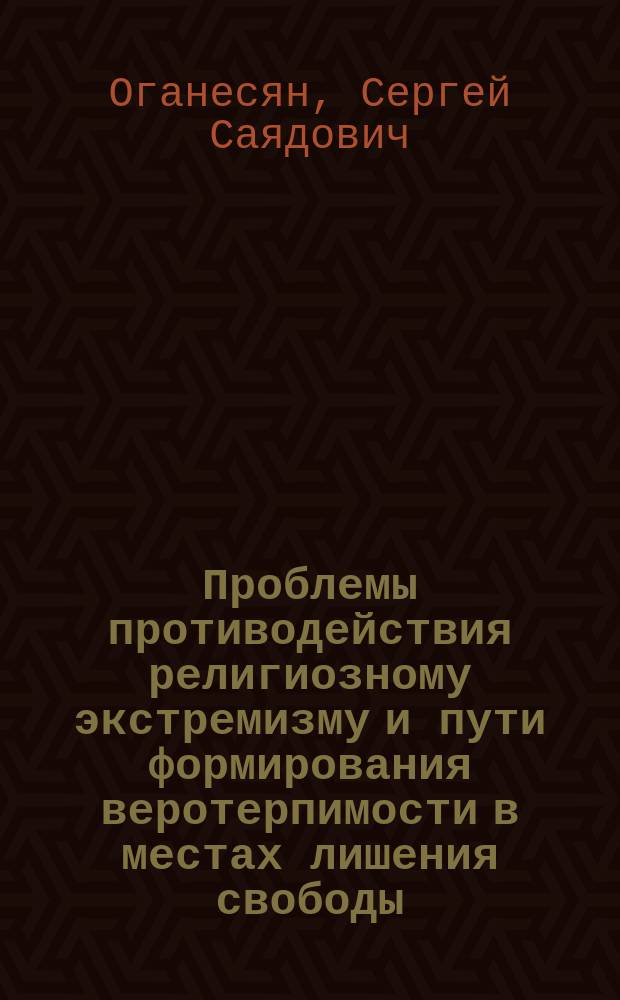 Проблемы противодействия религиозному экстремизму и пути формирования веротерпимости в местах лишения свободы : монография