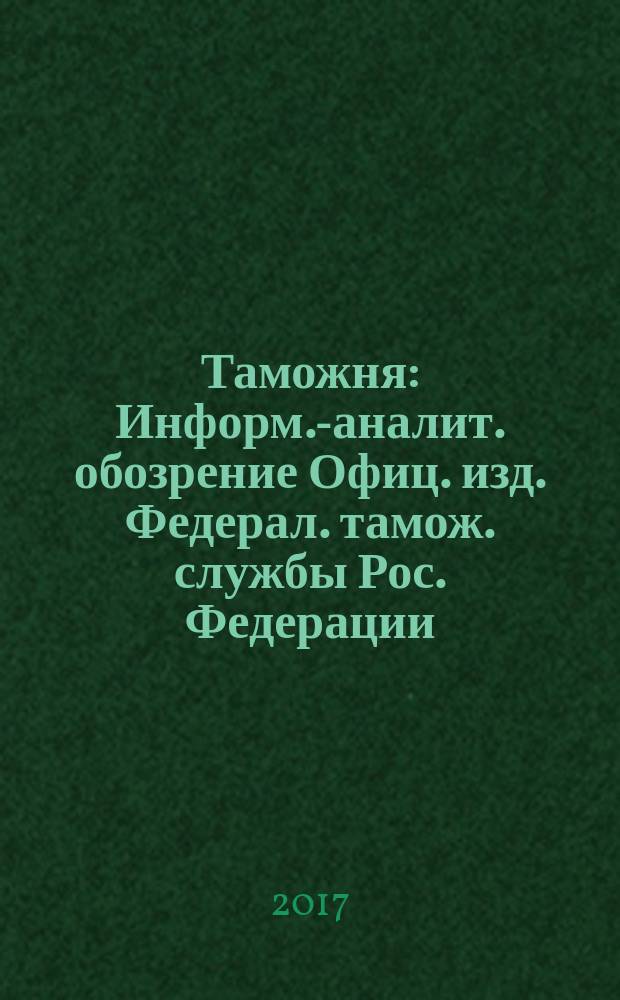 Таможня : Информ.-аналит. обозрение Офиц. изд. Федерал. тамож. службы Рос. Федерации. 2017, № 15 (422)