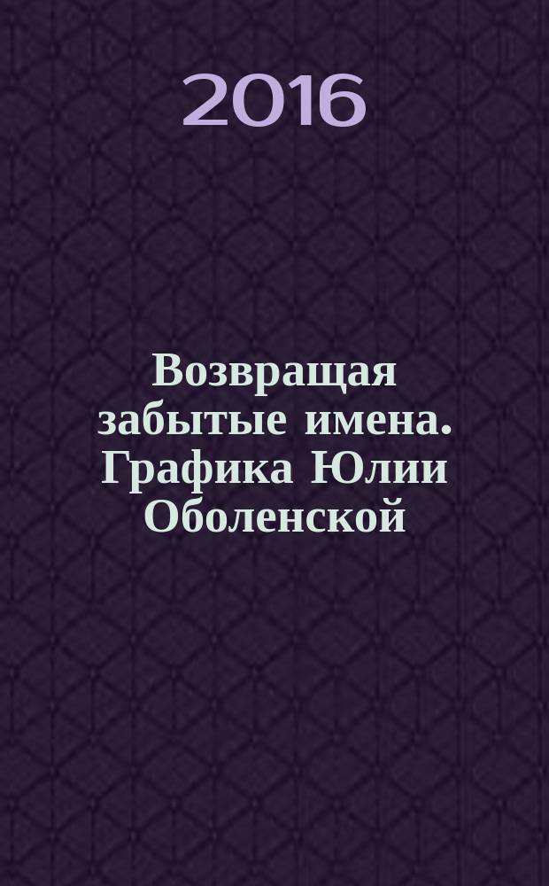 Возвращая забытые имена. Графика Юлии Оболенской : каталог выставки, 17.03 - 13.04.2016, Москва