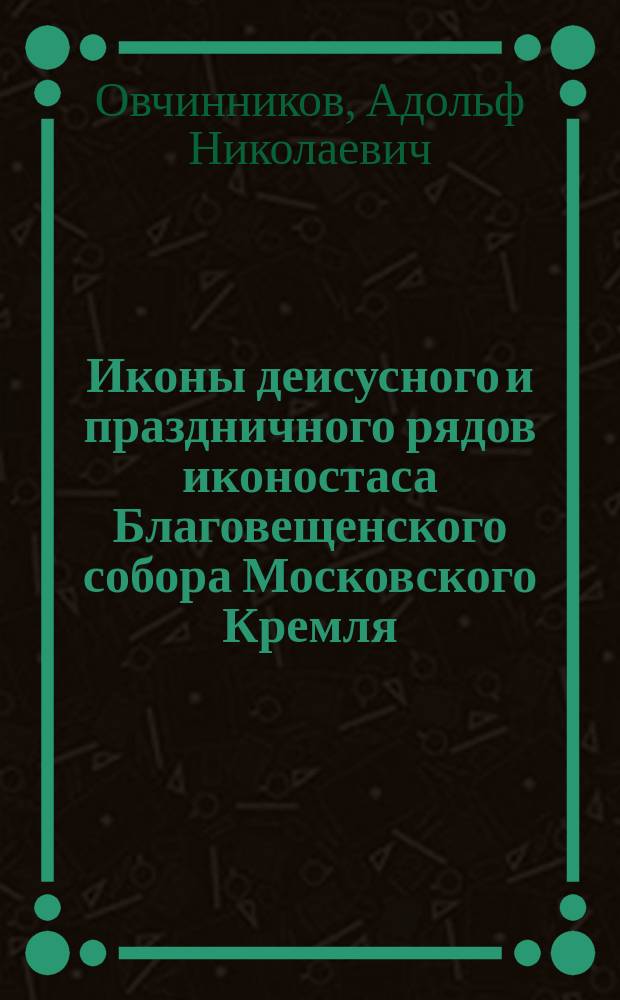 Иконы деисусного и праздничного рядов иконостаса Благовещенского собора Московского Кремля : кальки-реконструкции : альбом