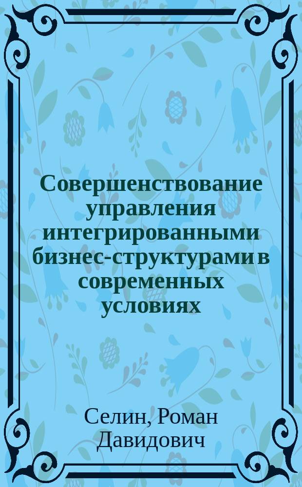 Совершенствование управления интегрированными бизнес-структурами в современных условиях = Improving the management of the integrated business structures in modern conditions : монография