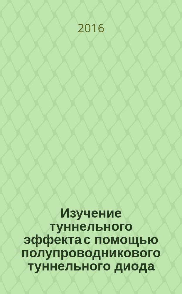 Изучение туннельного эффекта с помощью полупроводникового туннельного диода : методические указания к лабораторной работе