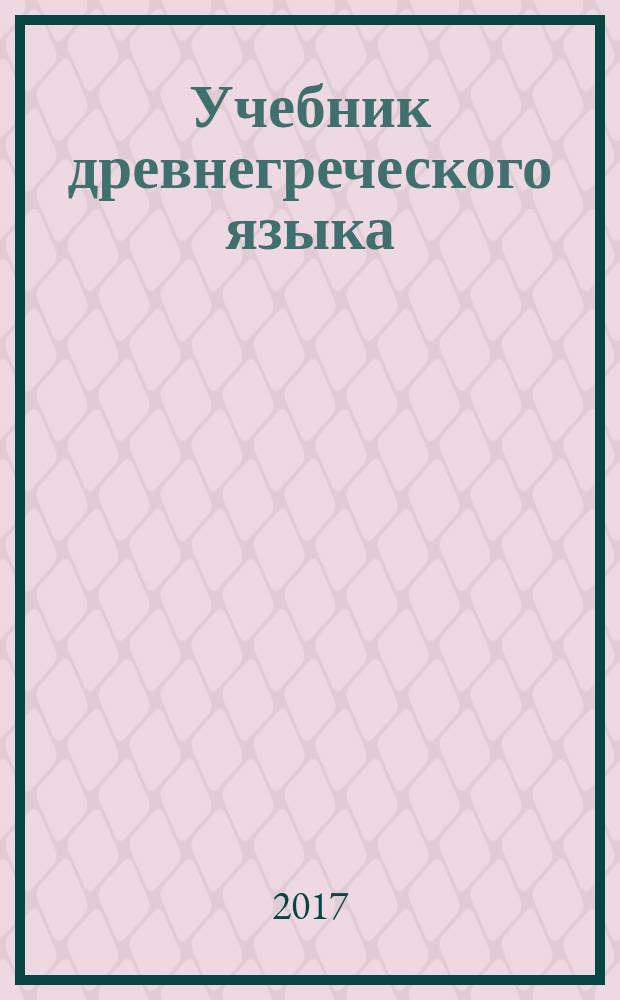 Учебник древнегреческого языка : [для студентов высших учебных заведений, обучающихся по направлениям "Филология", "Философия", "История", "Лингвистика" в 2 ч.]. Ч. 1 : Основы грамматики