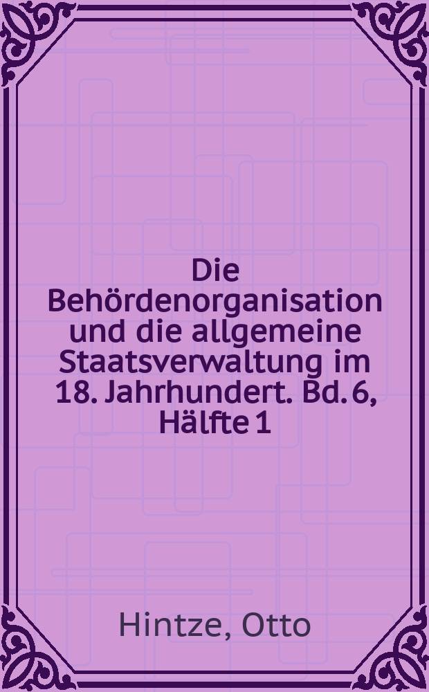 Die Behördenorganisation und die allgemeine Staatsverwaltung im 18. Jahrhundert. Bd. 6, Hälfte 1 : Einleitende Darstellung der Behördenorganisation und allgemeinen Verwaltung in Preußen beim Regierungsantritt Friedrichs II.
