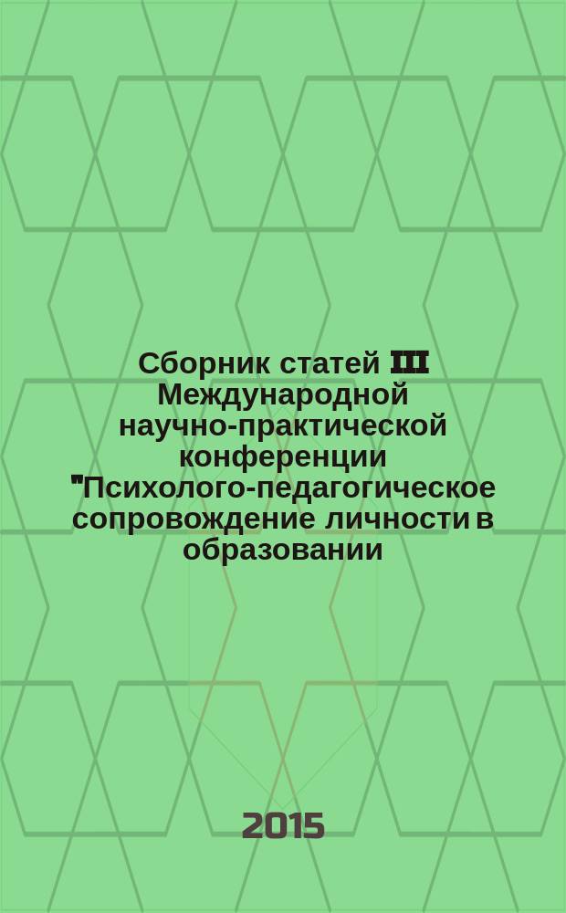 Сборник статей III Международной научно-практической конференции "Психолого-педагогическое сопровождение личности в образовании: союз науки и практики", [Одинцово, 21 февраля 2015 г.]