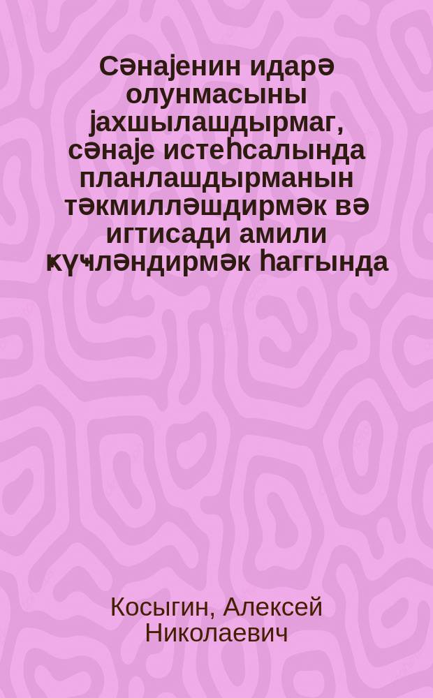 Сәнаjенин идарә олунмасыны jахшылашдырмаг, сәнаjе истеһсалында планлашдырманын тәкмилләшдирмәк вә игтисади амили ҝүҹләндирмәк һаггында : Сов. ИКП МК пленумунда мә'рузә 27 сентjабр 1965-ҹи ил = Об улучшении управления промышленностью, совершенствовании планирования и усилении экономического стимулирования промышленного производства