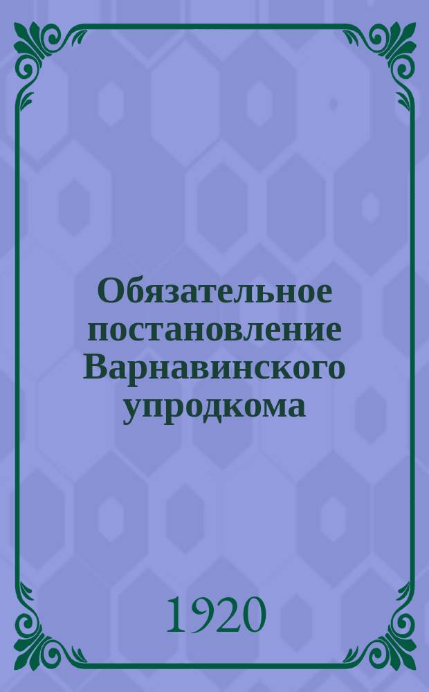 Обязательное постановление Варнавинского упродкома: О запрещении закупки в уезде ненормированных продуктов и предметов без ведома Упродкома, 5 июля 1920 г. : листовка
