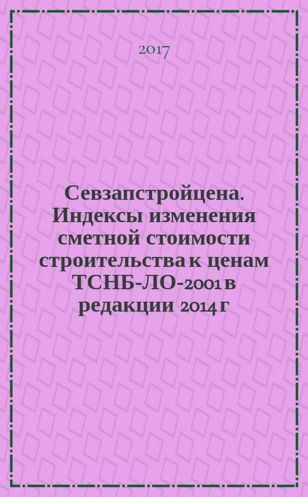 Севзапстройцена. Индексы изменения сметной стоимости строительства к ценам ТСНБ-ЛО-2001 в редакции 2014 г., ТЕР-ЛО-2001 в редакции 2001-2007гг : ежемесячный бюллетень издание официальное. 2017, 8