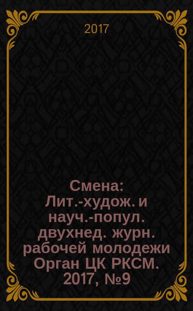 Смена : Лит.-худож. и науч.-попул. двухнед. журн. рабочей молодежи Орган ЦК РКСМ. 2017, № 9 (1835)