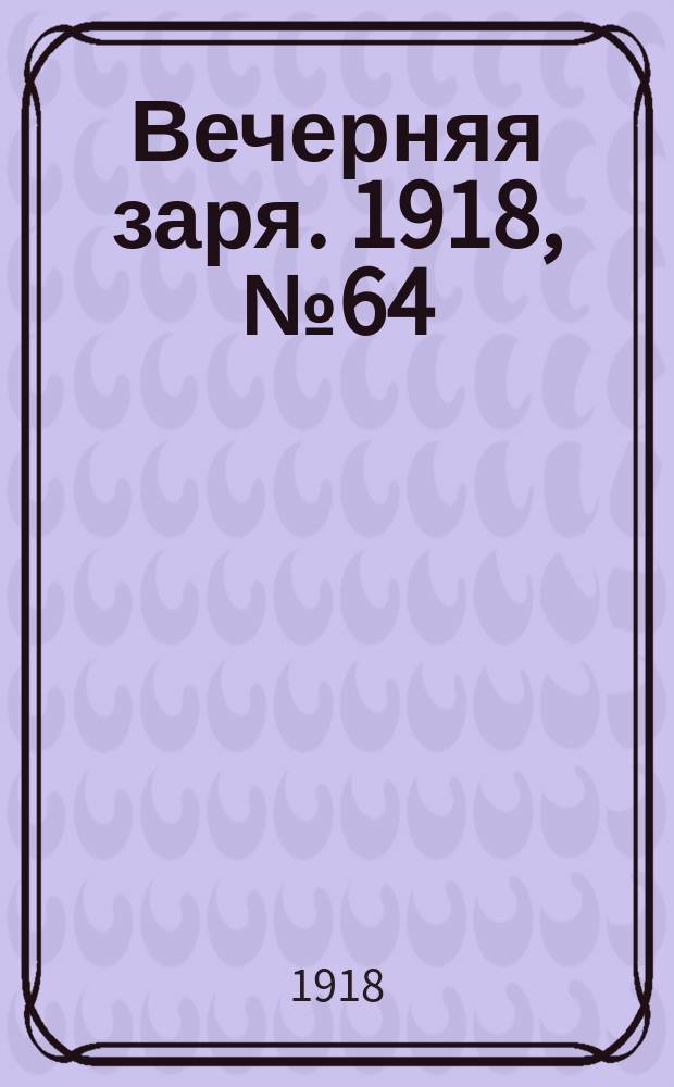 Вечерняя заря. 1918, № 64 (22 марта (4 апр.))