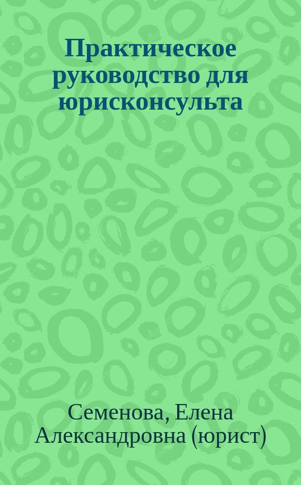 Практическое руководство для юрисконсульта = Practical guide for a legal adviser : правоприменительная практика, вопросы и ответы, судебные споры, рекомендации