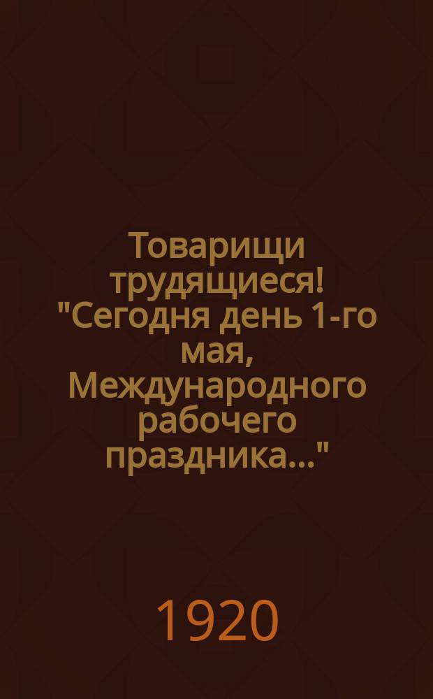 Товарищи трудящиеся! "Сегодня день 1-го мая, Международного рабочего праздника..." : листовка