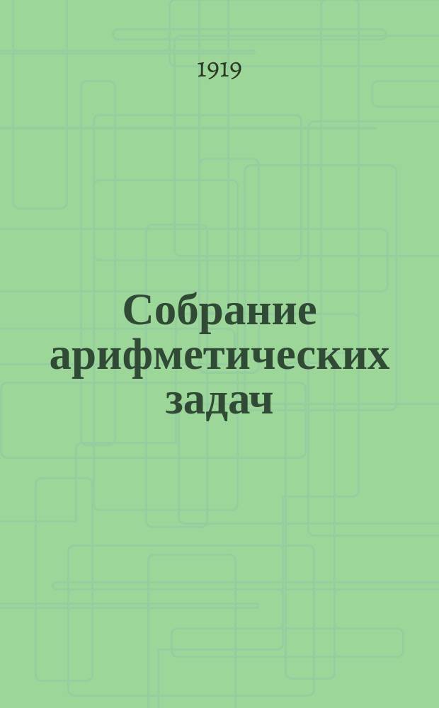 Собрание арифметических задач : Для гимназий и прогимназий, мужских и жен., реал., уезд. и гор. училищ, учител. ин-тов и семинарий