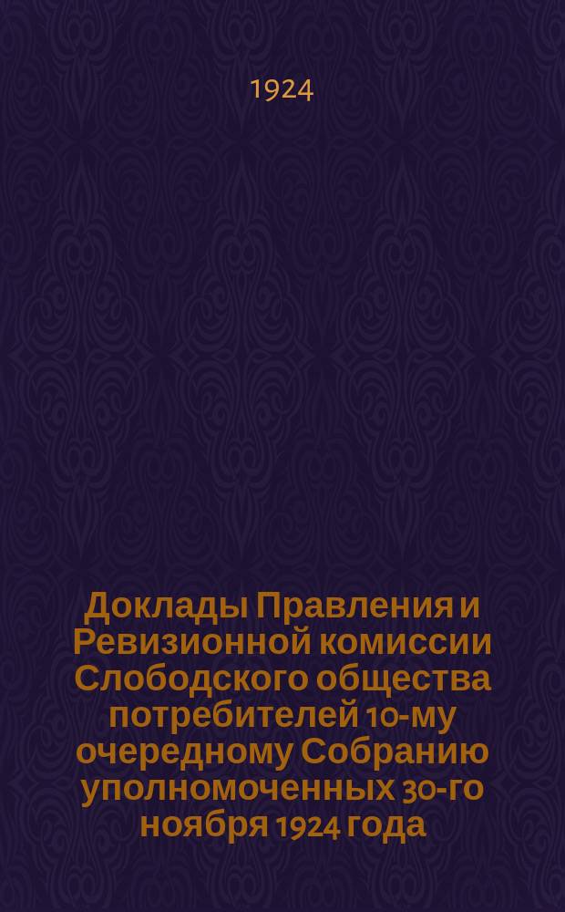 Доклады Правления и Ревизионной комиссии Слободского общества потребителей 10-му очередному Собранию уполномоченных 30-го ноября 1924 года : За время с 1 янв. по1 1 окт. 1924 г