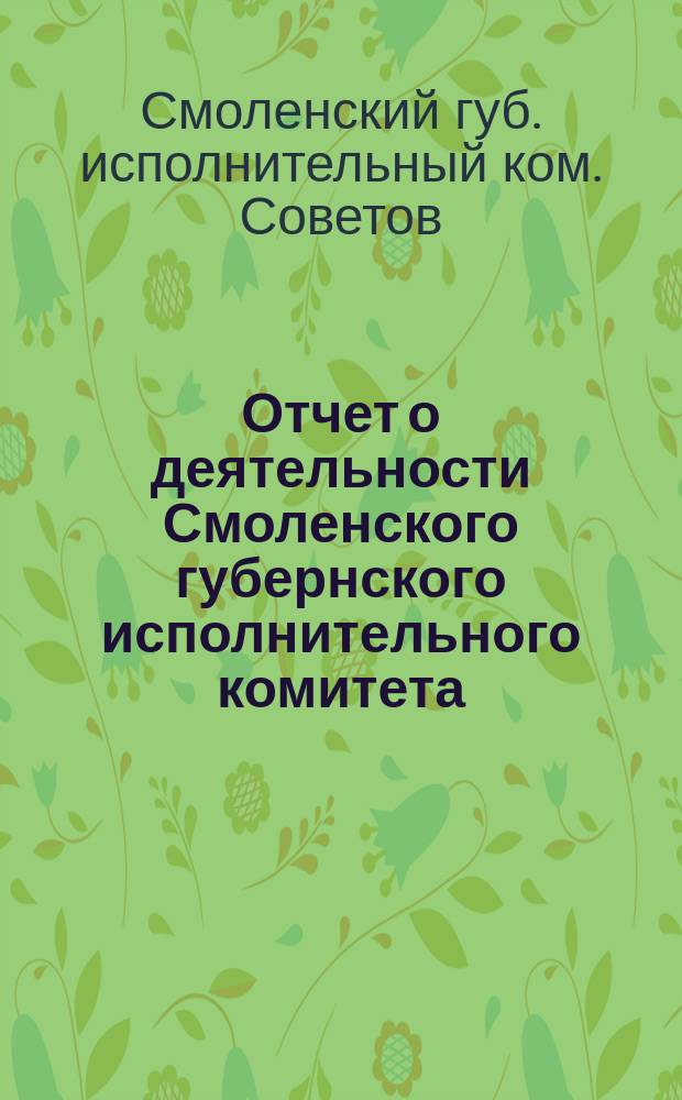 Отчет о деятельности Смоленского губернского исполнительного комитета : За время с 1 дек. 1920 г. по 1 июня 1921 г. : 12-му губ. съезду советов р., к. и к. д